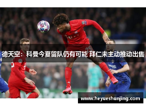 德天空：科曼今夏留队仍有可能 拜仁未主动推动出售