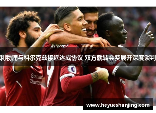 利物浦与科尔克兹接近达成协议 双方就转会费展开深度谈判