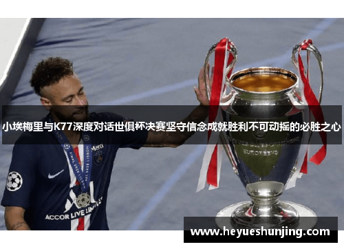 小埃梅里与K77深度对话世俱杯决赛坚守信念成就胜利不可动摇的必胜之心